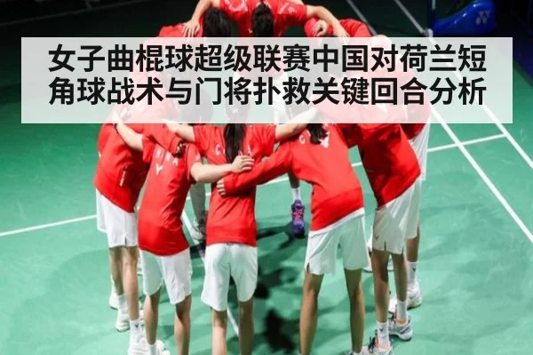 女子曲棍球超级联赛中国对荷兰短角球战术与门将扑救关键回合分析