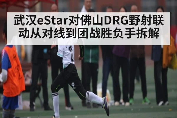 武汉eStar对佛山DRG野射联动从对线到团战胜负手拆解
